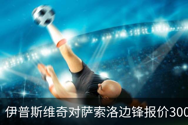 伊普斯维奇对萨索洛边锋报价3000万欧元