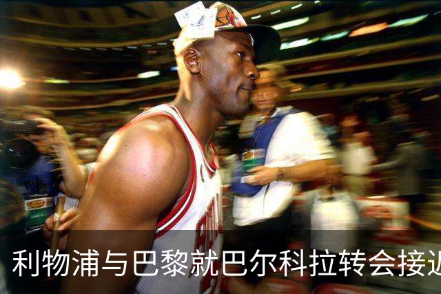 利物浦与巴黎就巴尔科拉转会接近达成一致