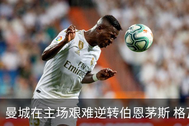 曼城在主场艰难逆转伯恩茅斯 格瓦迪奥尔绝杀助球队获胜
