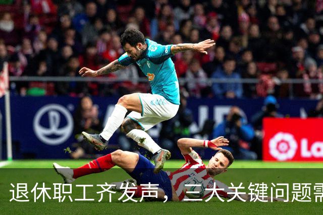 退休职工齐发声，三大关键问题需务实解决！