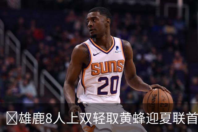 🏀雄鹿8人上双轻取黄蜂迎夏联首胜 施泰因巴赫27+15 萨隆21分