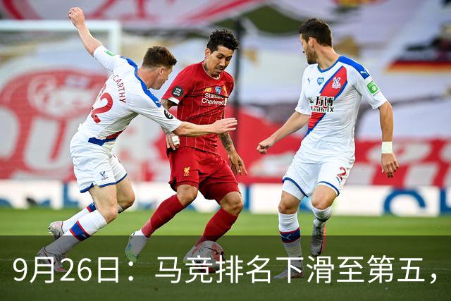 9月26日：马竞排名下滑至第五，争欧冠资格岌岌可危