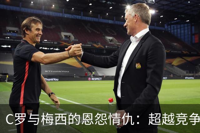 C罗与梅西的恩怨情仇：超越竞争的真挚敬意